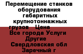 Перемещение станков, оборудования, габаритных крупнотоннажных грузов › Цена ­ 7 000 - Все города Услуги » Другие   . Свердловская обл.,Заречный г.